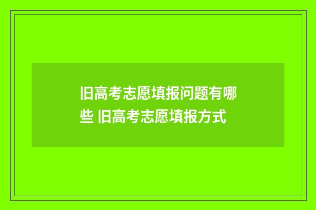 旧高考志愿填报问题有哪些 旧高考志愿填报方式