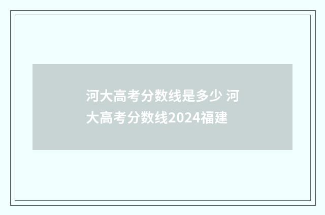 河大高考分数线是多少 河大高考分数线2024福建