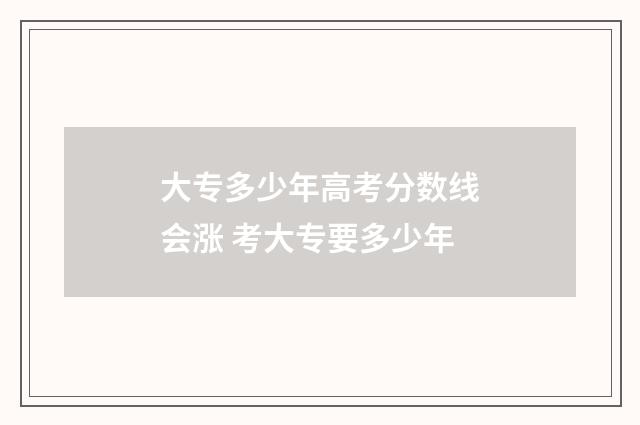 大专多少年高考分数线会涨 考大专要多少年