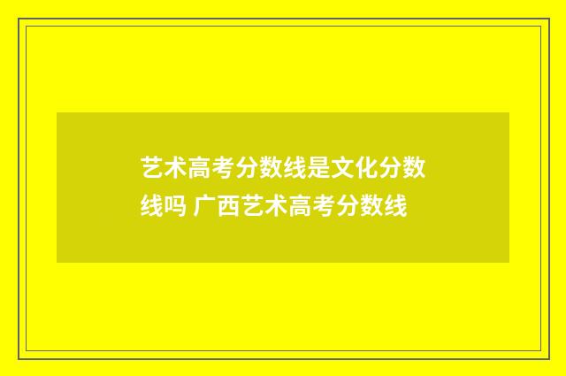 艺术高考分数线是文化分数线吗 广西艺术高考分数线