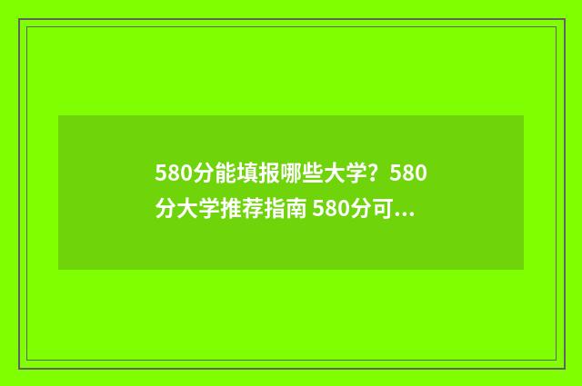 580分能填报哪些大学？580分大学推荐指南 580分可以报考什么学校?