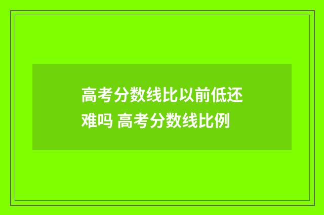 高考分数线比以前低还难吗 高考分数线比例