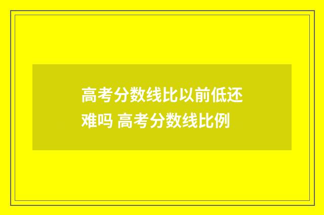 高考分数线比以前低还难吗 高考分数线比例