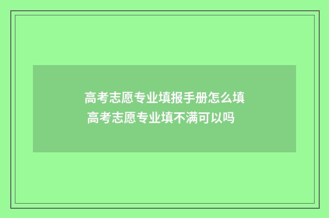 高考志愿专业填报手册怎么填 高考志愿专业填不满可以吗