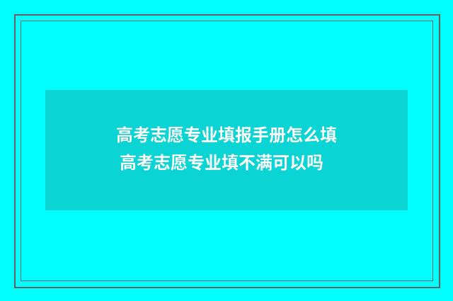 高考志愿专业填报手册怎么填 高考志愿专业填不满可以吗