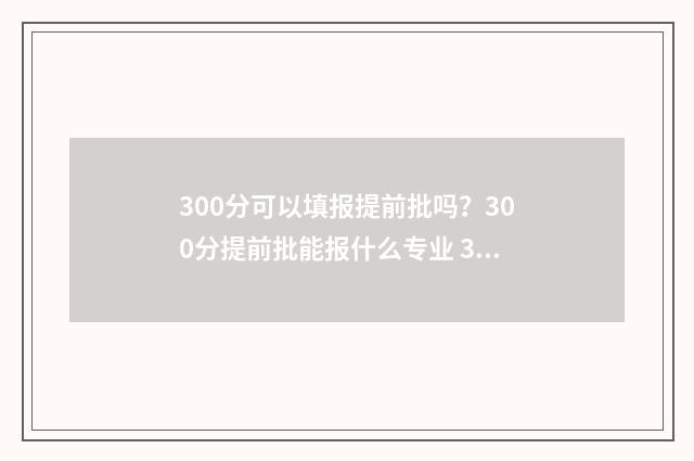 300分可以填报提前批吗？300分提前批能报什么专业 300分可以填报提前批吗