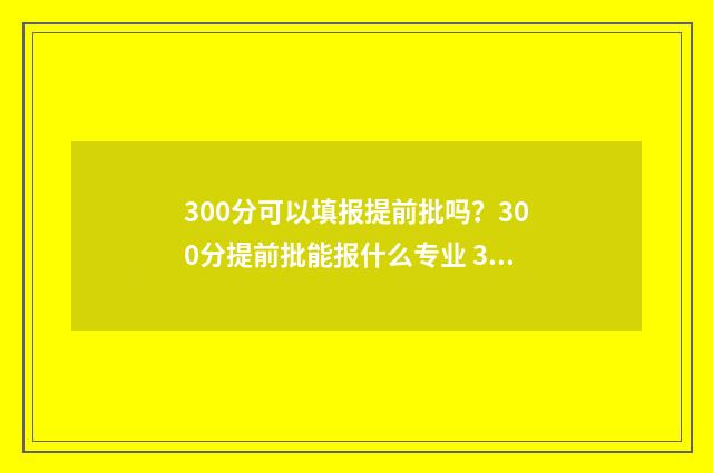 300分可以填报提前批吗？300分提前批能报什么专业 300分可以填报提前批吗