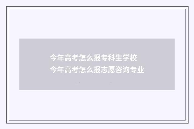 今年高考怎么报专科生学校 今年高考怎么报志愿咨询专业