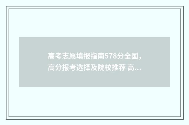 高考志愿填报指南578分全国，高分报考选择及院校推荐 高考志愿填报指导老师