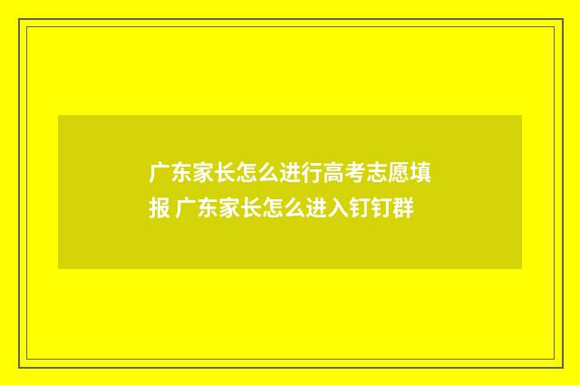 广东家长怎么进行高考志愿填报 广东家长怎么进入钉钉群