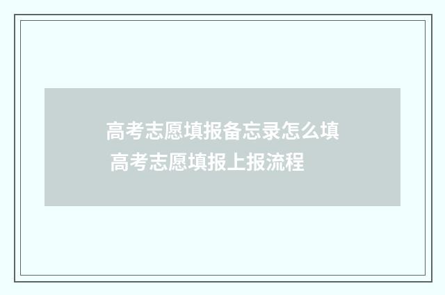 高考志愿填报备忘录怎么填 高考志愿填报上报流程