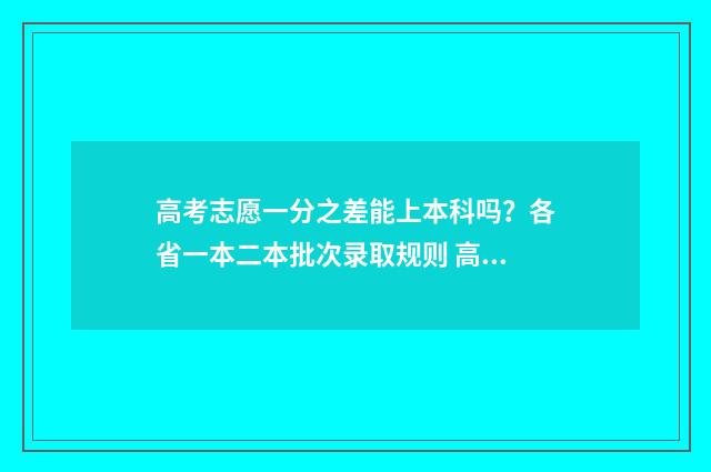 高考志愿一分之差能上本科吗？各省一本二本批次录取规则 高考志愿1+1是什么意思