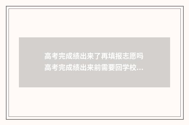 高考完成绩出来了再填报志愿吗 高考完成绩出来前需要回学校吗