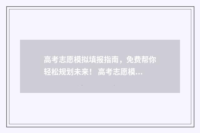 高考志愿模拟填报指南，免费帮你轻松规划未来！ 高考志愿模拟填报视频教学