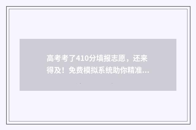高考考了410分填报志愿，还来得及！免费模拟系统助你精准选校 高考成绩410