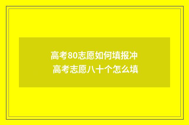 高考80志愿如何填报冲 高考志愿八十个怎么填