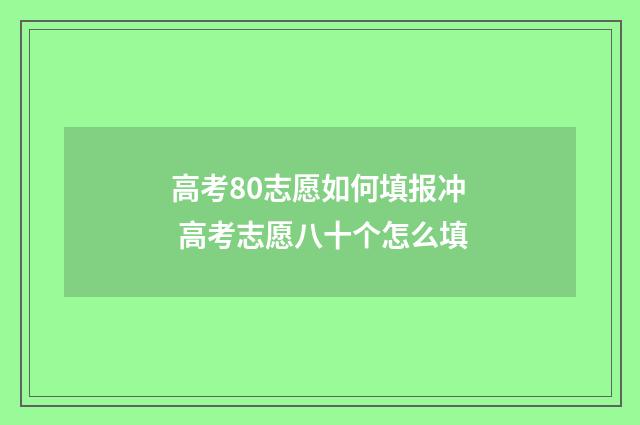 高考80志愿如何填报冲 高考志愿八十个怎么填