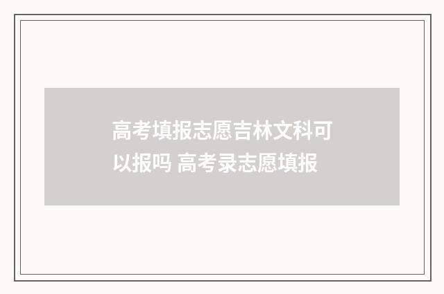 高考填报志愿吉林文科可以报吗 高考录志愿填报