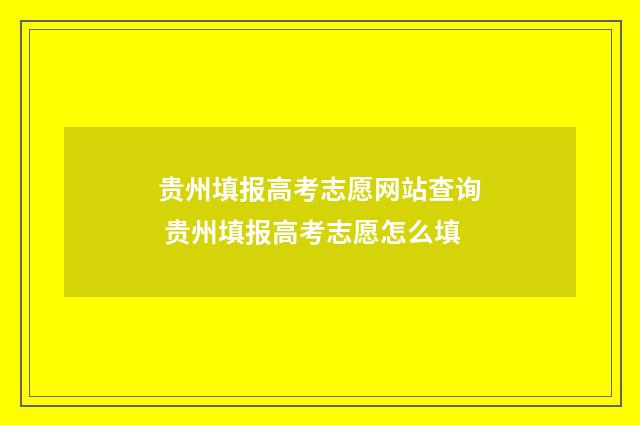 贵州填报高考志愿网站查询 贵州填报高考志愿怎么填