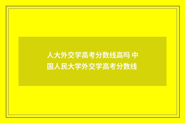人大外交学高考分数线高吗 中国人民大学外交学高考分数线