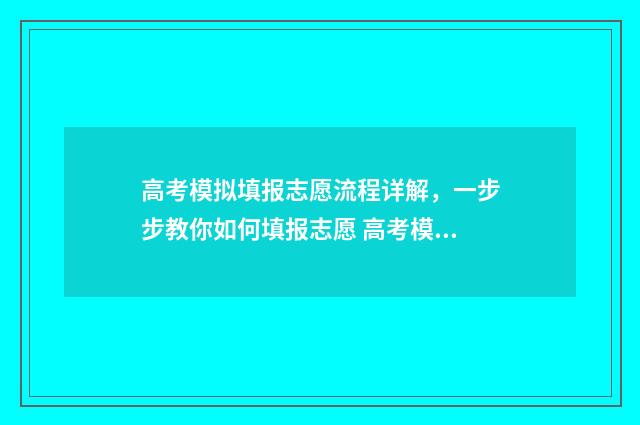 高考模拟填报志愿流程详解，一步步教你如何填报志愿 高考模拟填报志愿可以随便填吗