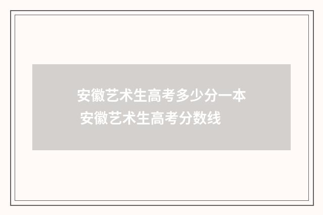 安徽艺术生高考多少分一本 安徽艺术生高考分数线