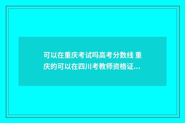 可以在重庆考试吗高考分数线 重庆的可以在四川考教师资格证吗