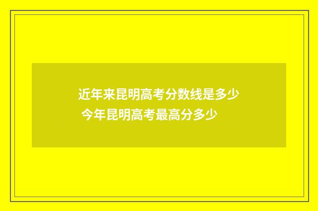 近年来昆明高考分数线是多少 今年昆明高考最高分多少