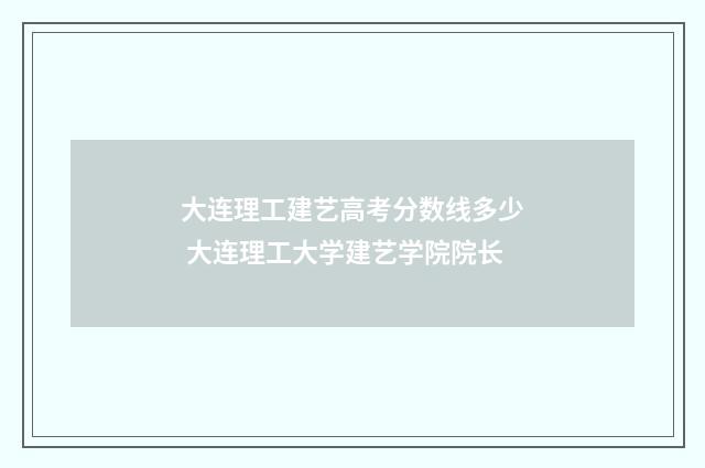 大连理工建艺高考分数线多少 大连理工大学建艺学院院长