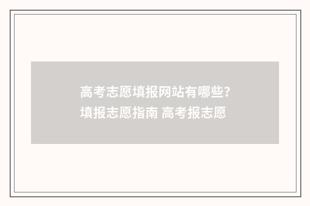 高考志愿填报网站有哪些？填报志愿指南 高考报志愿