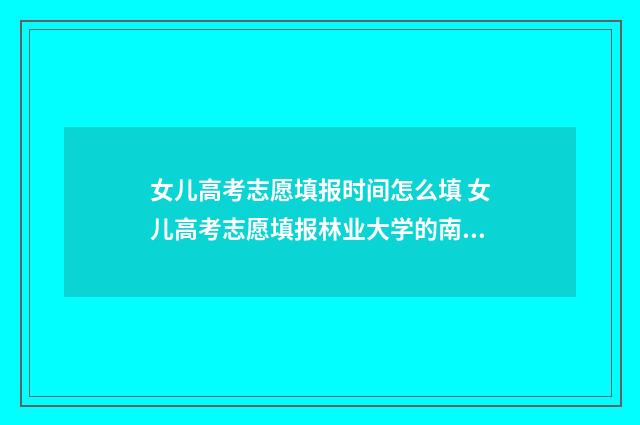 女儿高考志愿填报时间怎么填 女儿高考志愿填报林业大学的南京生物科学专业好吗
