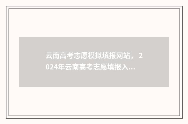 云南高考志愿模拟填报网站， 2024年云南高考志愿填报入口 云南高考志愿模拟填报时间