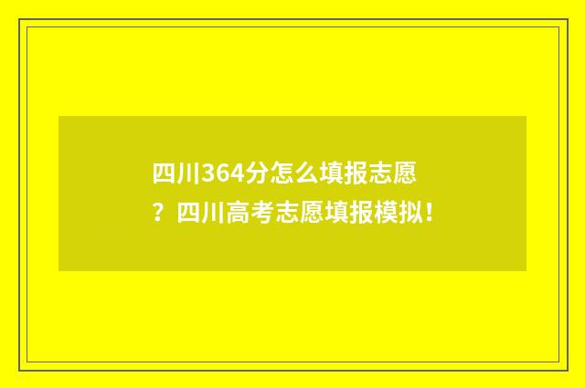 四川364分怎么填报志愿？四川高考志愿填报模拟！
