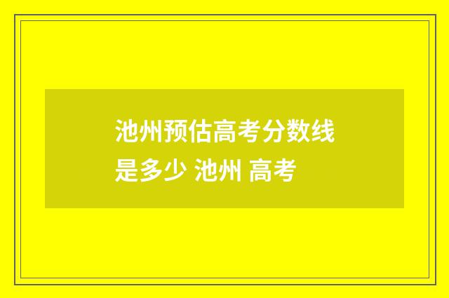 池州预估高考分数线是多少 池州 高考