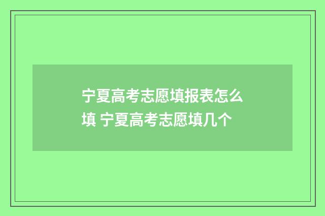 宁夏高考志愿填报表怎么填 宁夏高考志愿填几个