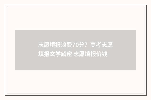 志愿填报浪费70分？高考志愿填报玄学解密 志愿填报价钱