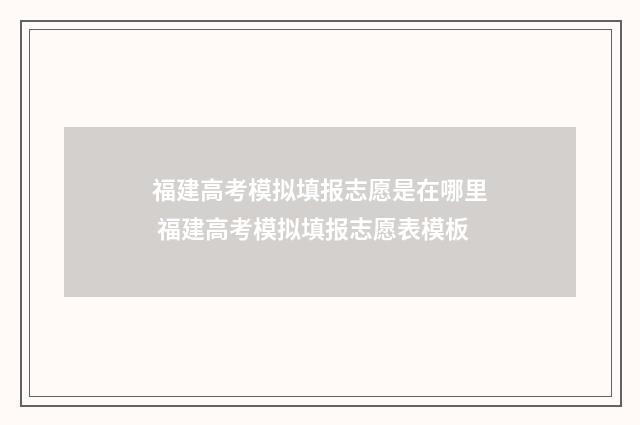 福建高考模拟填报志愿是在哪里 福建高考模拟填报志愿表模板