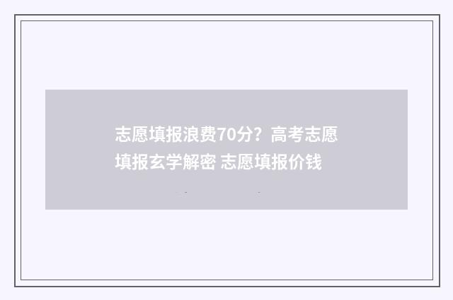 志愿填报浪费70分？高考志愿填报玄学解密 志愿填报价钱