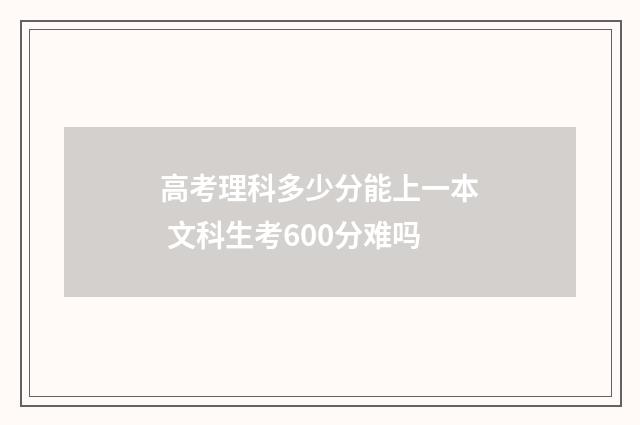 高考理科多少分能上一本 文科生考600分难吗