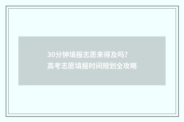 30分钟填报志愿来得及吗？高考志愿填报时间规划全攻略
