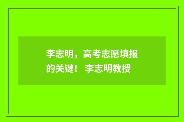 李志明，高考志愿填报的关键！ 李志明教授
