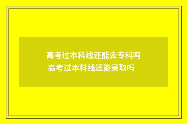 高考过本科线还能去专科吗 高考过本科线还能录取吗