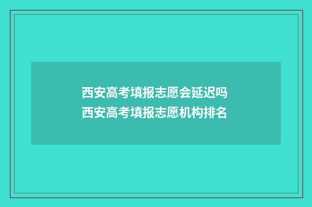 西安高考填报志愿会延迟吗 西安高考填报志愿机构排名