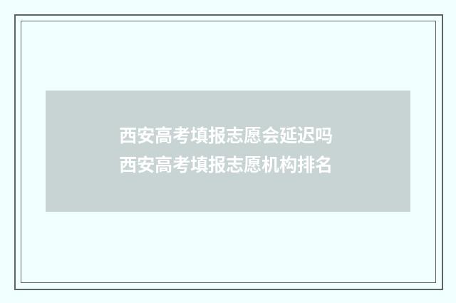 西安高考填报志愿会延迟吗 西安高考填报志愿机构排名