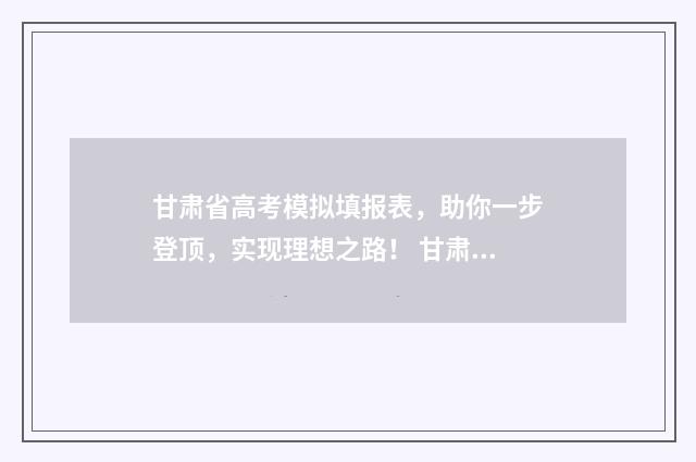 甘肃省高考模拟填报表，助你一步登顶，实现理想之路！ 甘肃省高考模拟志愿表