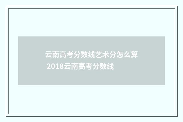 云南高考分数线艺术分怎么算 2018云南高考分数线