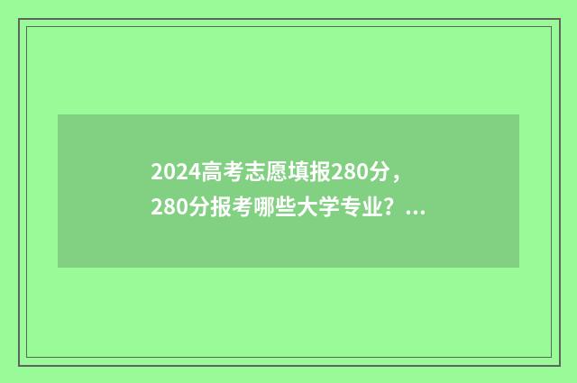 2024高考志愿填报280分，280分报考哪些大学专业？ 高考志愿填报时间2024