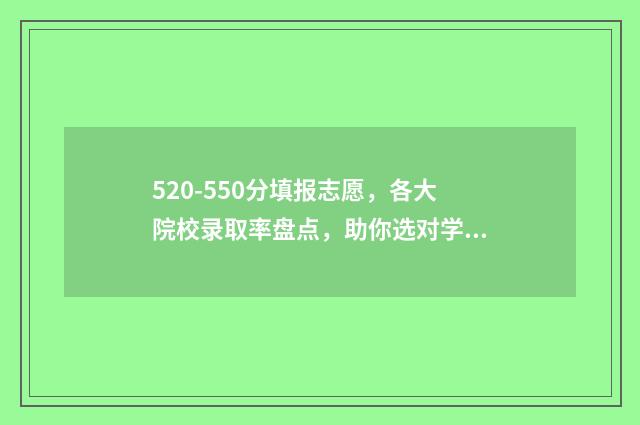 520-550分填报志愿，各大院校录取率盘点，助你选对学校上好大学 高考520分报什么学校