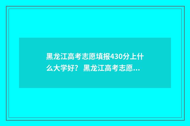 黑龙江高考志愿填报430分上什么大学好？ 黑龙江高考志愿投档轨迹查询