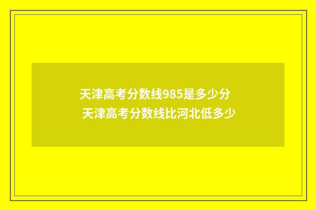 天津高考分数线985是多少分 天津高考分数线比河北低多少